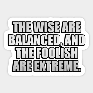 The wise are balanced, and the foolish are extreme Sticker